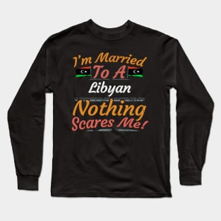 I'm Married To A Libyan Nothing Scares Me - Gift for Libyan From Libya Africa,Northern Africa, Long Sleeve T-Shirt